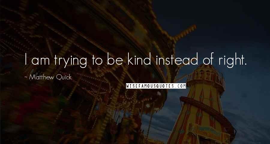 Matthew Quick Quotes: I am trying to be kind instead of right.