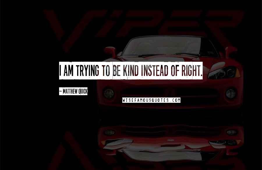 Matthew Quick Quotes: I am trying to be kind instead of right.