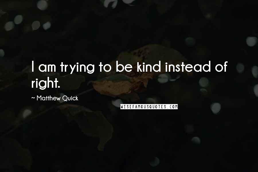 Matthew Quick Quotes: I am trying to be kind instead of right.