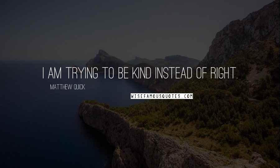 Matthew Quick Quotes: I am trying to be kind instead of right.