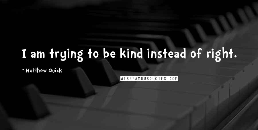 Matthew Quick Quotes: I am trying to be kind instead of right.