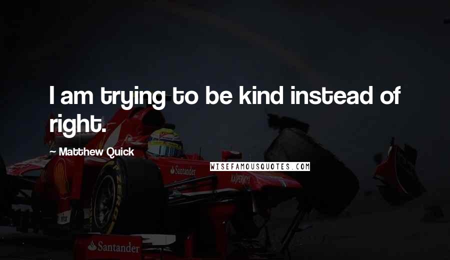 Matthew Quick Quotes: I am trying to be kind instead of right.