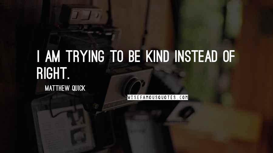 Matthew Quick Quotes: I am trying to be kind instead of right.