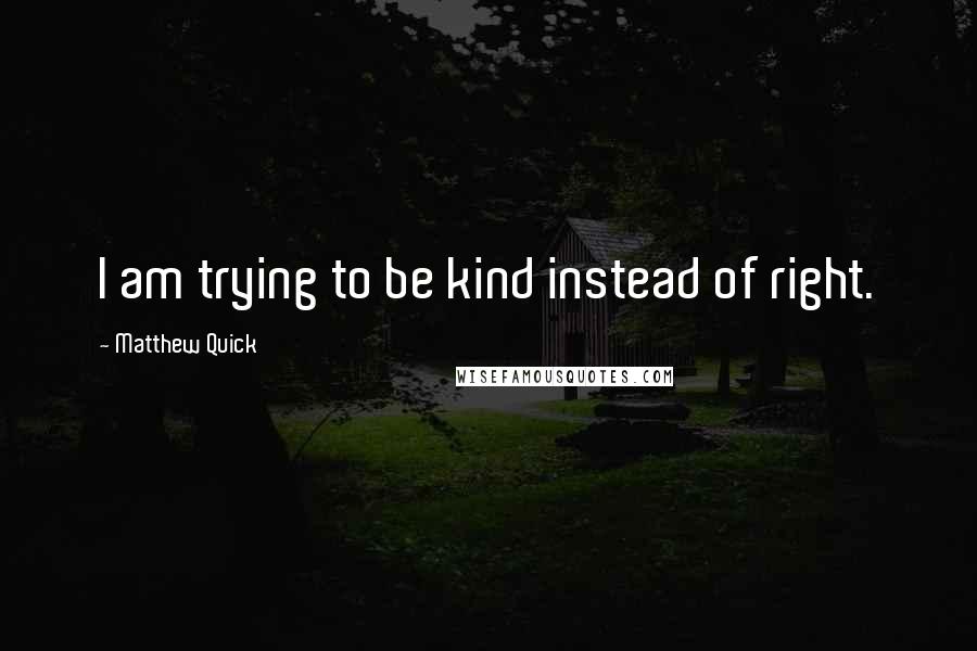Matthew Quick Quotes: I am trying to be kind instead of right.