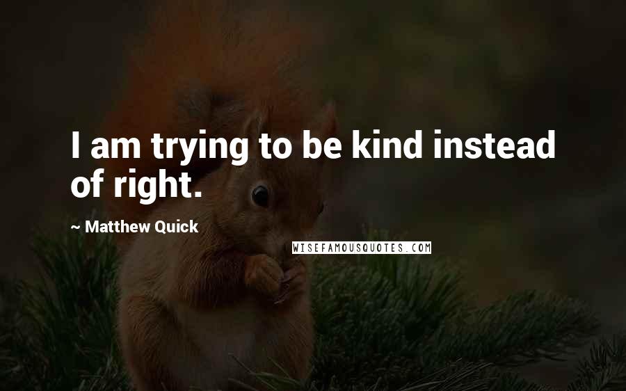 Matthew Quick Quotes: I am trying to be kind instead of right.