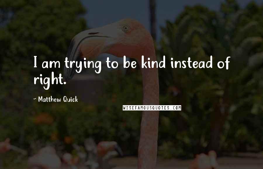 Matthew Quick Quotes: I am trying to be kind instead of right.