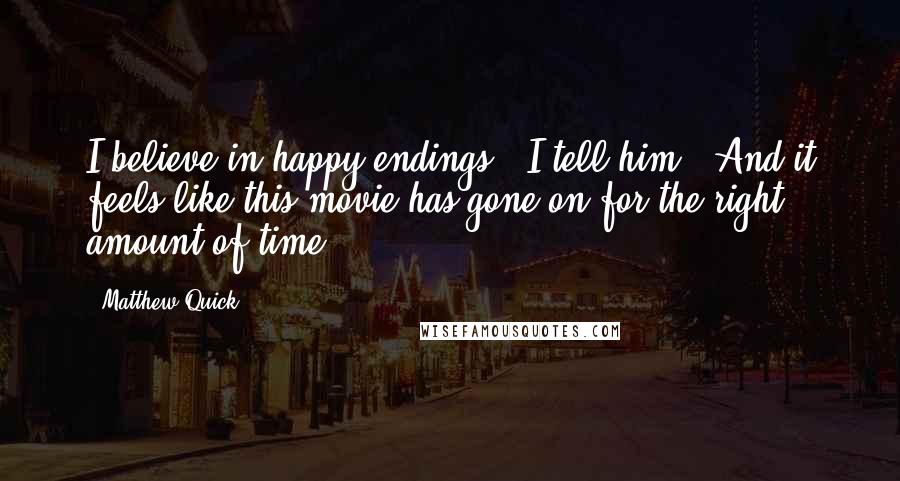 Matthew Quick Quotes: I believe in happy endings," I tell him, "And it feels like this movie has gone on for the right amount of time.