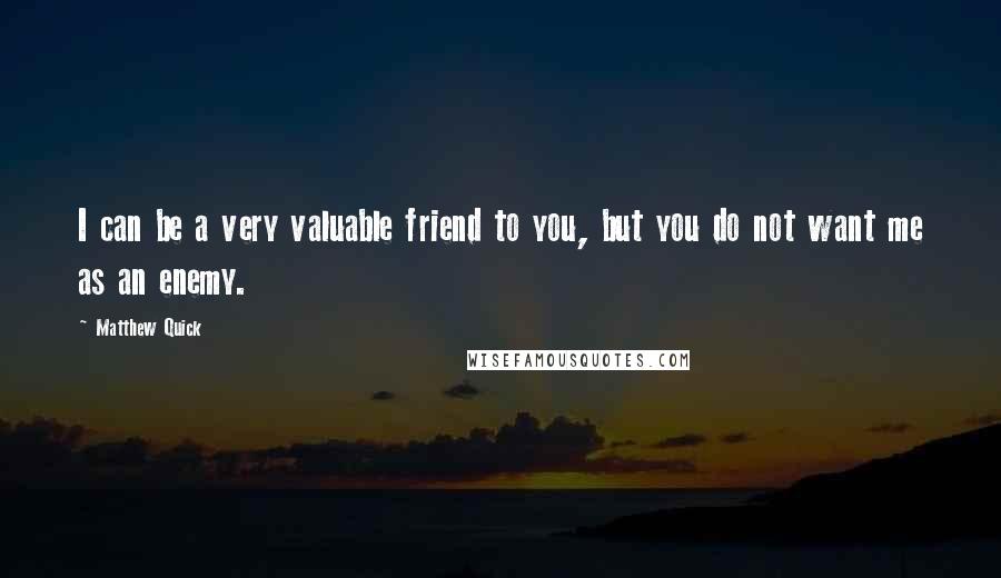 Matthew Quick Quotes: I can be a very valuable friend to you, but you do not want me as an enemy.