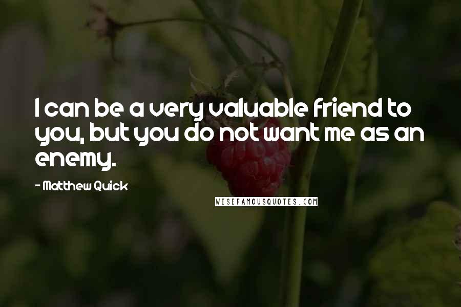 Matthew Quick Quotes: I can be a very valuable friend to you, but you do not want me as an enemy.