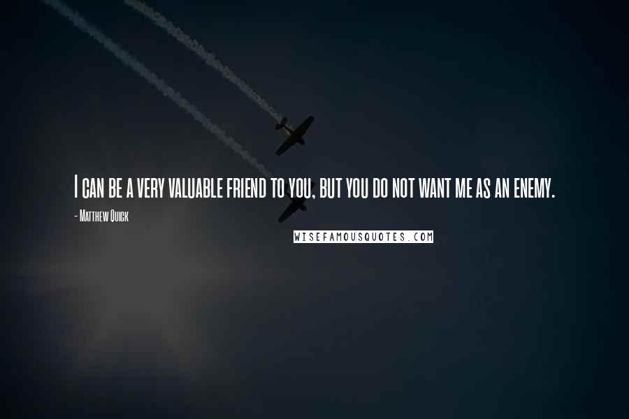 Matthew Quick Quotes: I can be a very valuable friend to you, but you do not want me as an enemy.