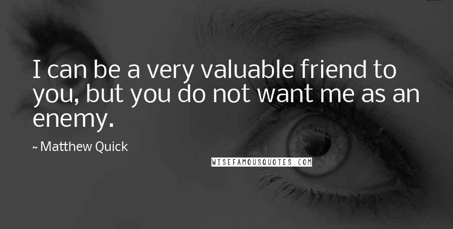 Matthew Quick Quotes: I can be a very valuable friend to you, but you do not want me as an enemy.