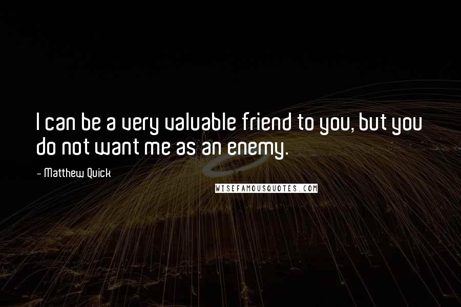 Matthew Quick Quotes: I can be a very valuable friend to you, but you do not want me as an enemy.