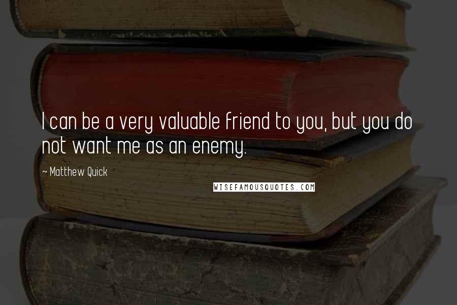 Matthew Quick Quotes: I can be a very valuable friend to you, but you do not want me as an enemy.