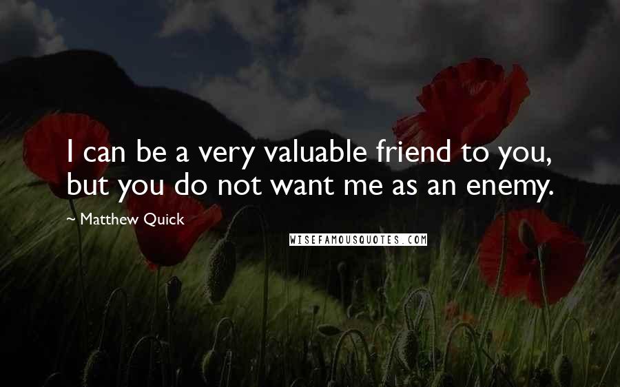 Matthew Quick Quotes: I can be a very valuable friend to you, but you do not want me as an enemy.
