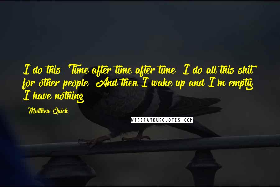 Matthew Quick Quotes: I do this! Time after time after time! I do all this shit for other people! And then I wake up and I'm empty! I have nothing!