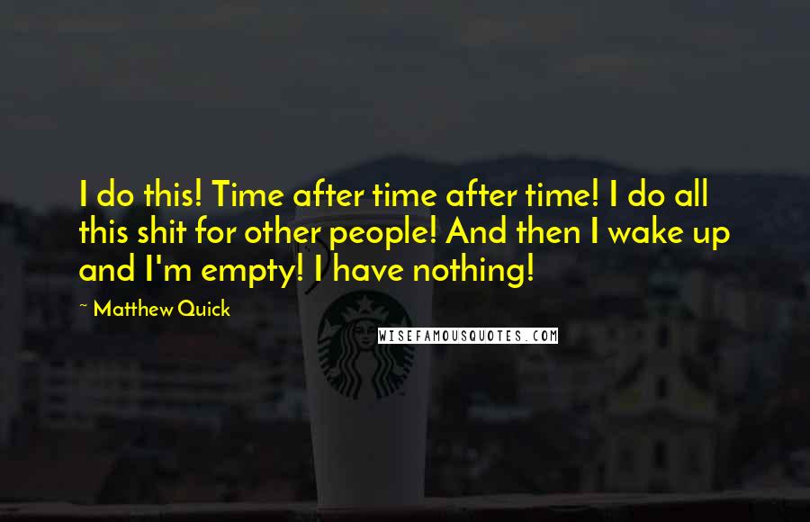 Matthew Quick Quotes: I do this! Time after time after time! I do all this shit for other people! And then I wake up and I'm empty! I have nothing!