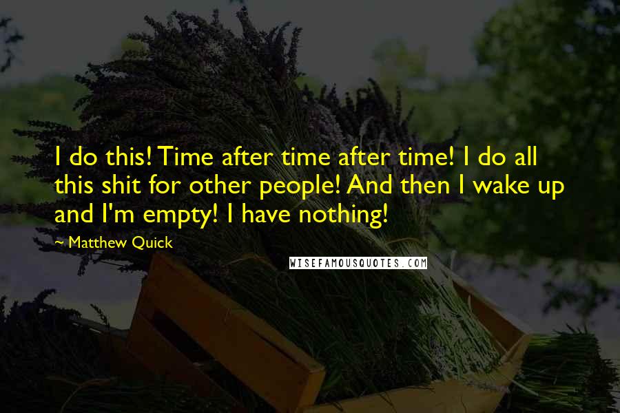 Matthew Quick Quotes: I do this! Time after time after time! I do all this shit for other people! And then I wake up and I'm empty! I have nothing!