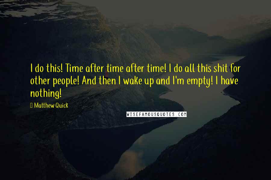 Matthew Quick Quotes: I do this! Time after time after time! I do all this shit for other people! And then I wake up and I'm empty! I have nothing!