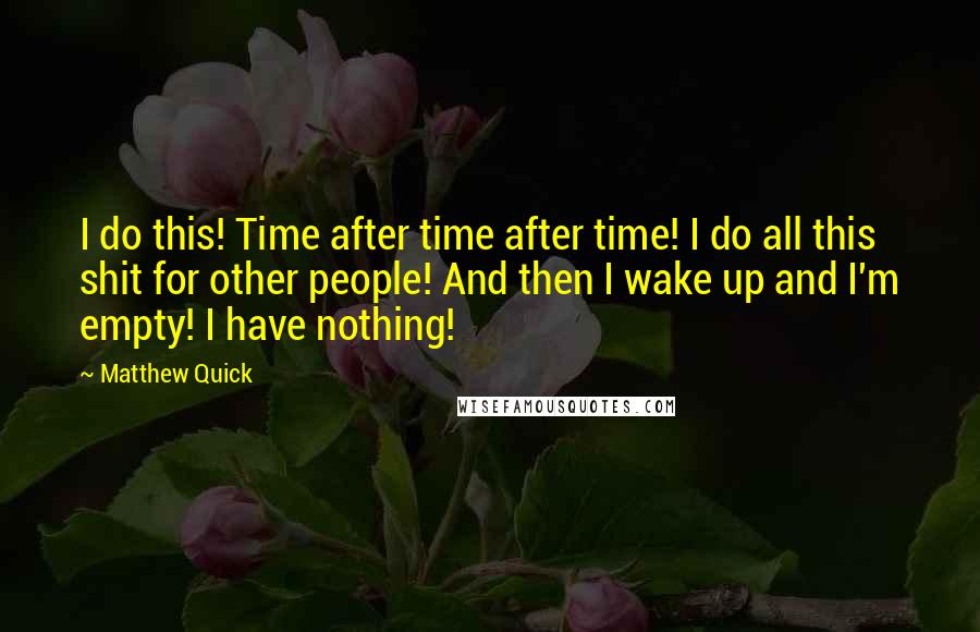 Matthew Quick Quotes: I do this! Time after time after time! I do all this shit for other people! And then I wake up and I'm empty! I have nothing!