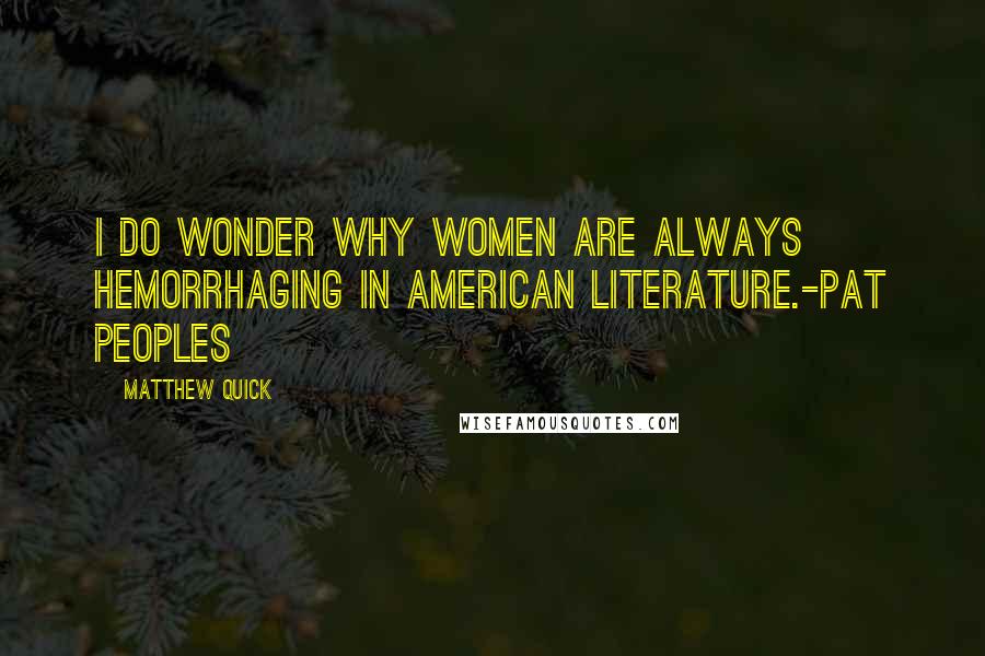 Matthew Quick Quotes: I do wonder why women are always hemorrhaging in American literature.-Pat Peoples