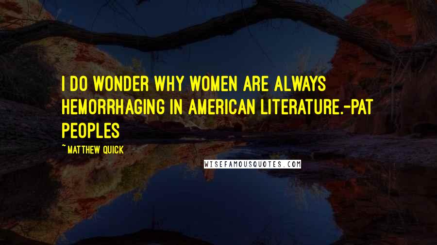 Matthew Quick Quotes: I do wonder why women are always hemorrhaging in American literature.-Pat Peoples