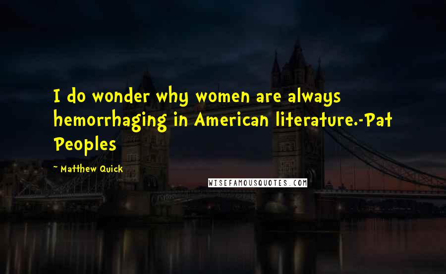 Matthew Quick Quotes: I do wonder why women are always hemorrhaging in American literature.-Pat Peoples