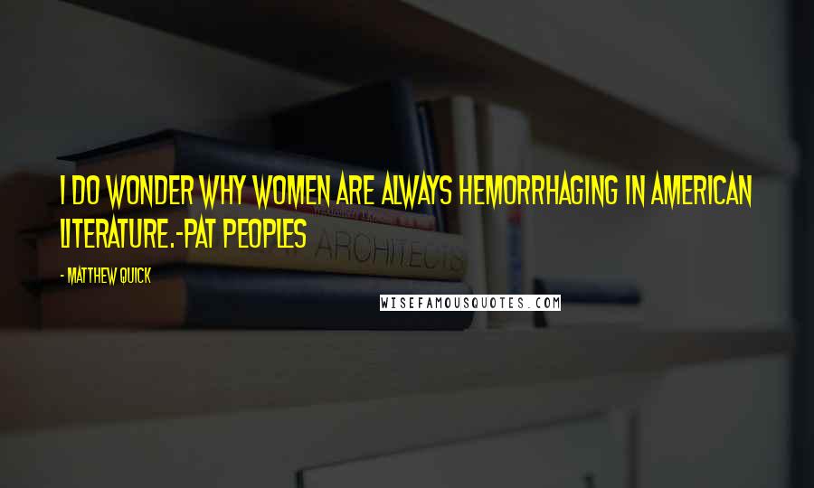 Matthew Quick Quotes: I do wonder why women are always hemorrhaging in American literature.-Pat Peoples
