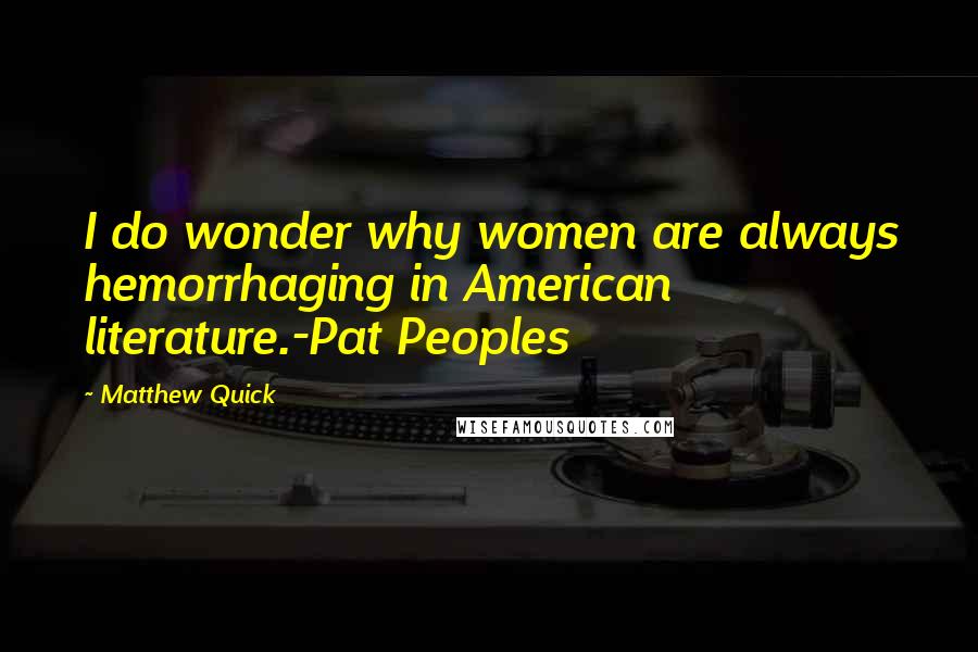 Matthew Quick Quotes: I do wonder why women are always hemorrhaging in American literature.-Pat Peoples