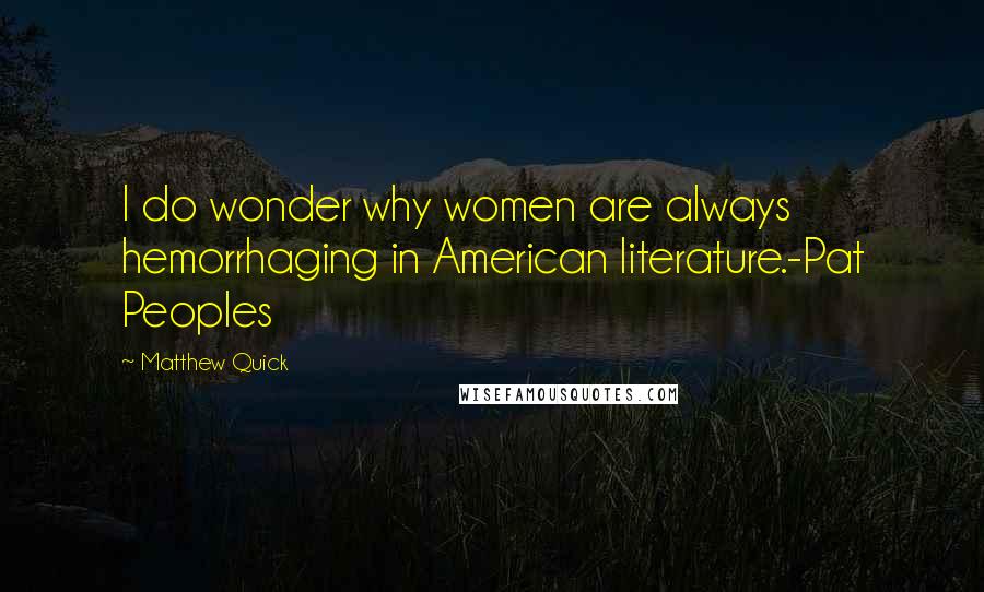 Matthew Quick Quotes: I do wonder why women are always hemorrhaging in American literature.-Pat Peoples