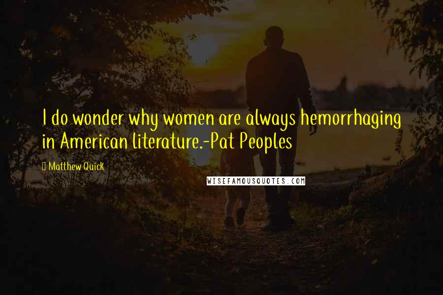Matthew Quick Quotes: I do wonder why women are always hemorrhaging in American literature.-Pat Peoples
