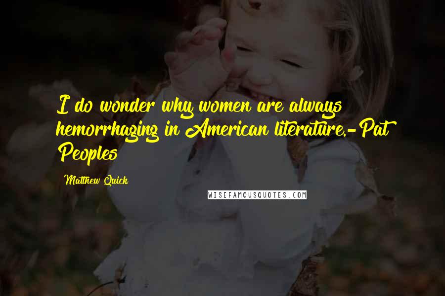 Matthew Quick Quotes: I do wonder why women are always hemorrhaging in American literature.-Pat Peoples