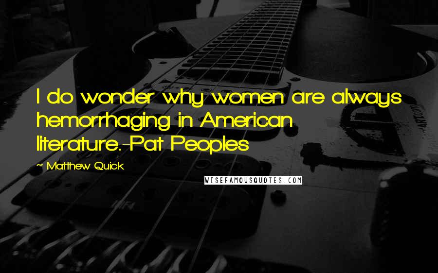 Matthew Quick Quotes: I do wonder why women are always hemorrhaging in American literature.-Pat Peoples