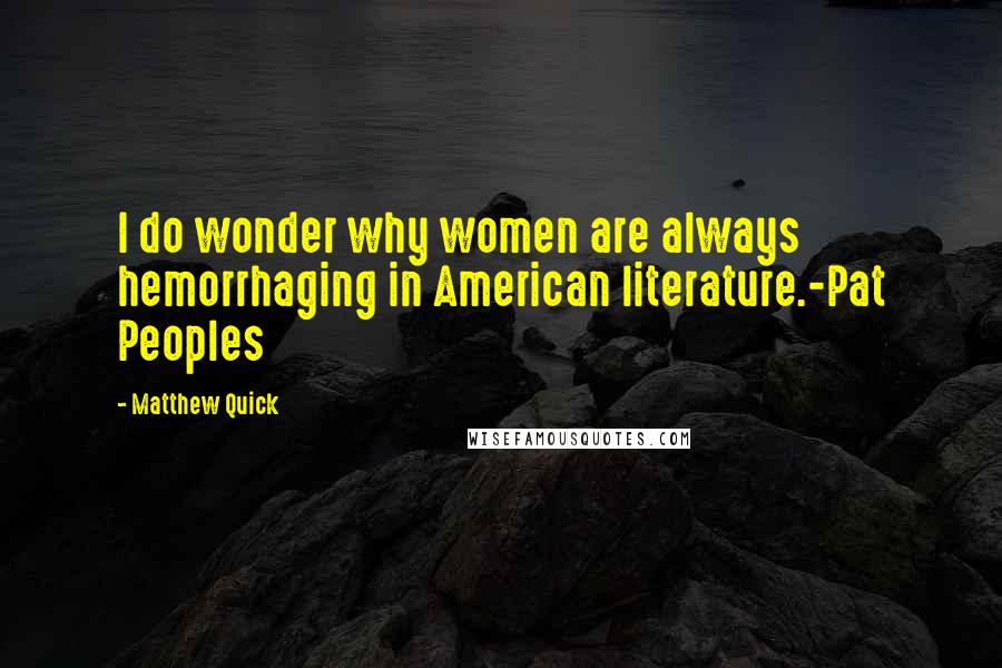 Matthew Quick Quotes: I do wonder why women are always hemorrhaging in American literature.-Pat Peoples
