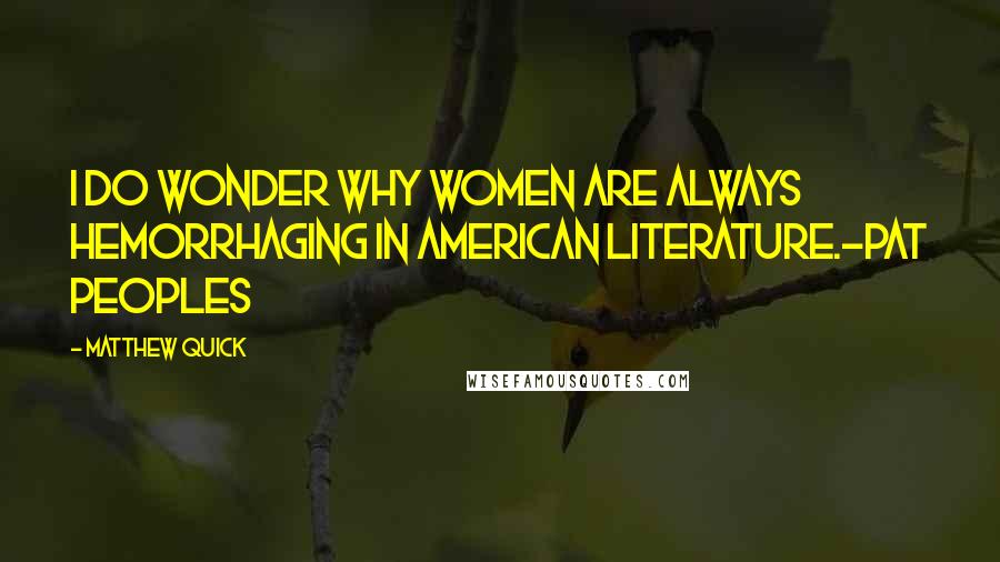 Matthew Quick Quotes: I do wonder why women are always hemorrhaging in American literature.-Pat Peoples