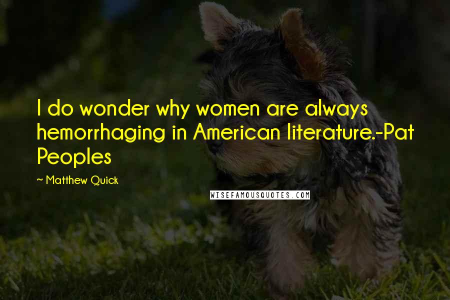 Matthew Quick Quotes: I do wonder why women are always hemorrhaging in American literature.-Pat Peoples