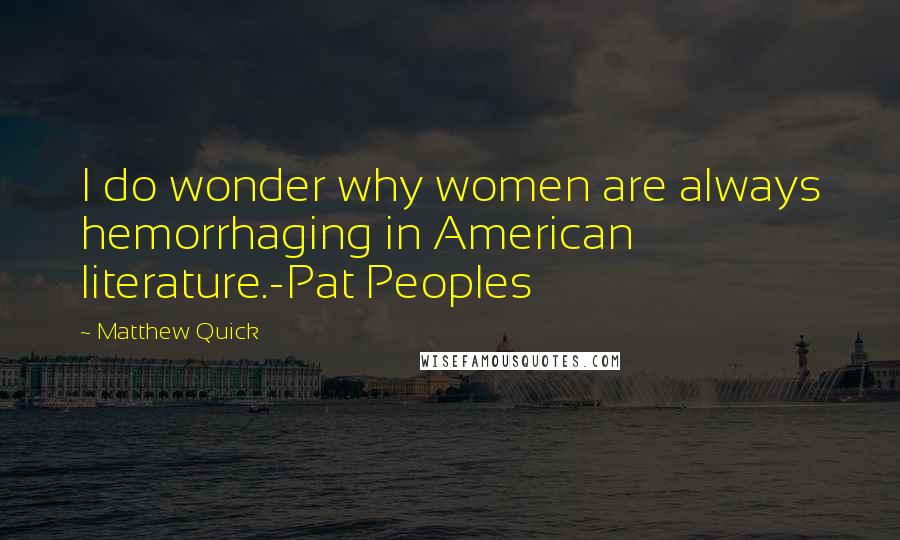 Matthew Quick Quotes: I do wonder why women are always hemorrhaging in American literature.-Pat Peoples