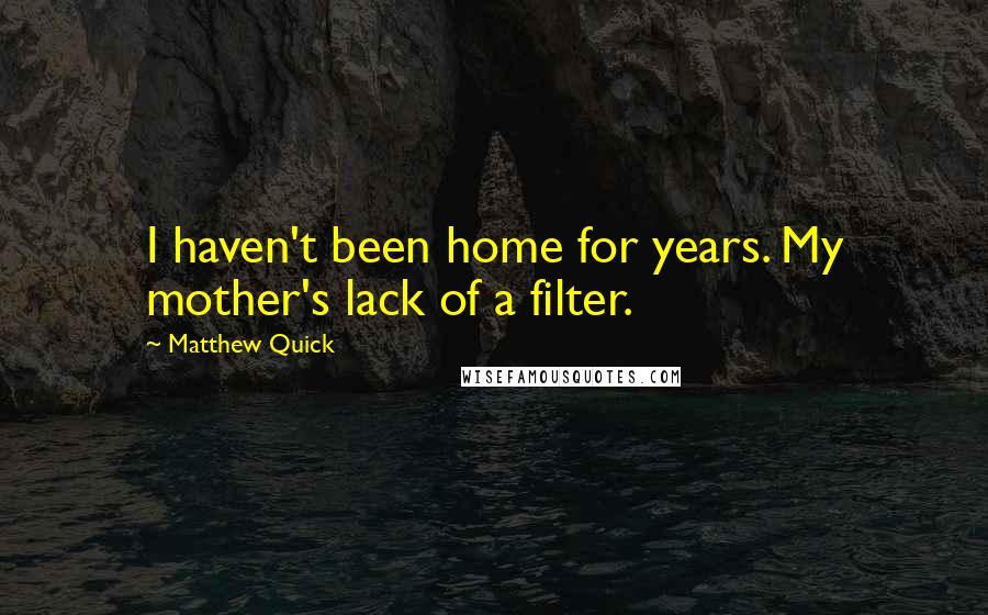 Matthew Quick Quotes: I haven't been home for years. My mother's lack of a filter.