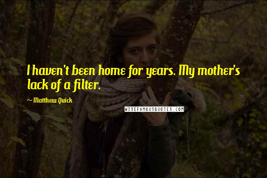 Matthew Quick Quotes: I haven't been home for years. My mother's lack of a filter.