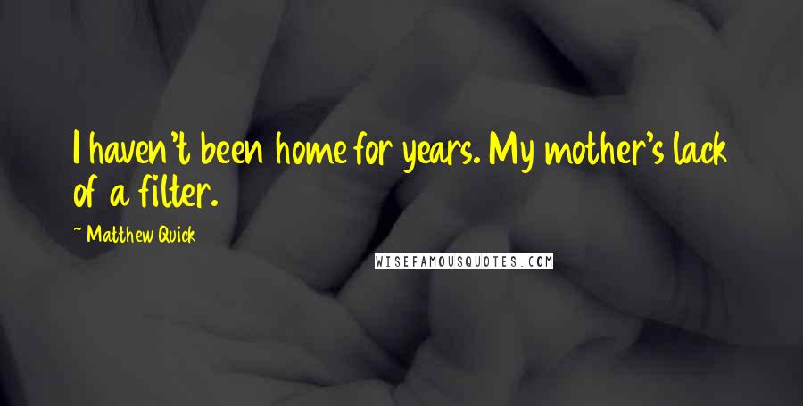 Matthew Quick Quotes: I haven't been home for years. My mother's lack of a filter.