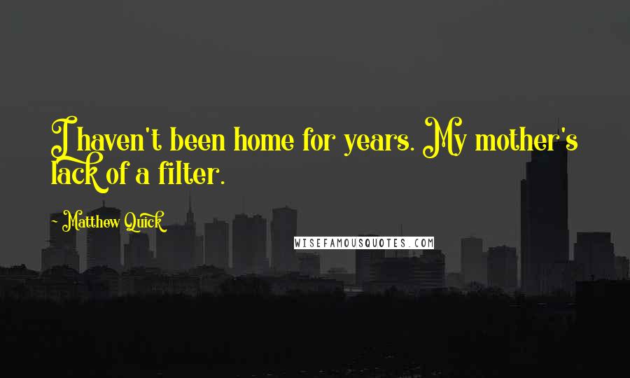 Matthew Quick Quotes: I haven't been home for years. My mother's lack of a filter.