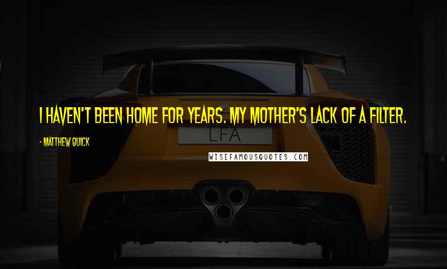 Matthew Quick Quotes: I haven't been home for years. My mother's lack of a filter.