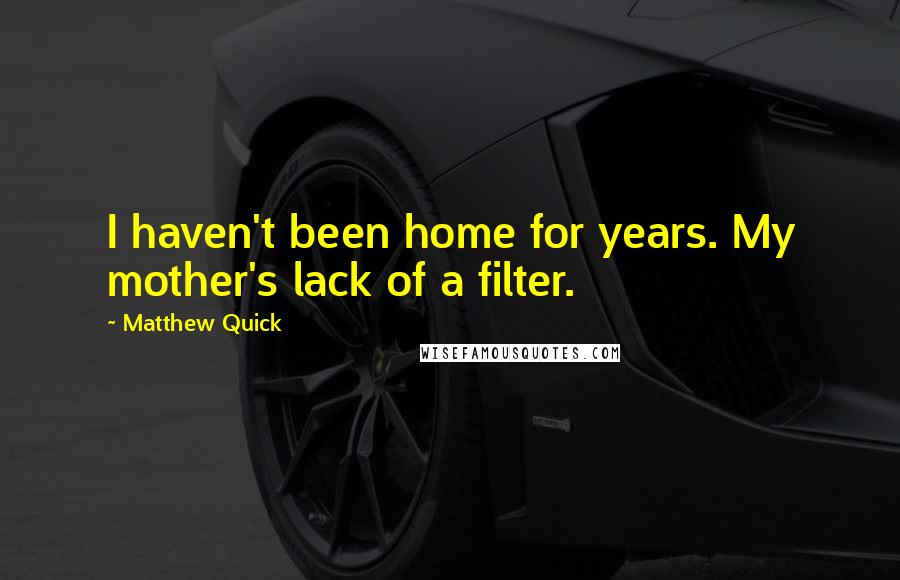 Matthew Quick Quotes: I haven't been home for years. My mother's lack of a filter.