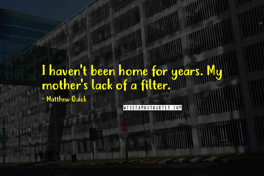 Matthew Quick Quotes: I haven't been home for years. My mother's lack of a filter.