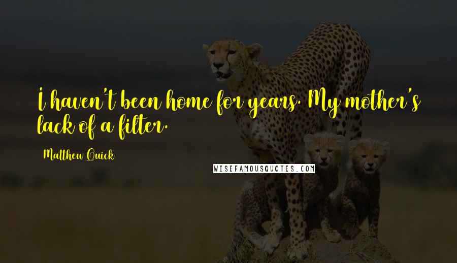 Matthew Quick Quotes: I haven't been home for years. My mother's lack of a filter.