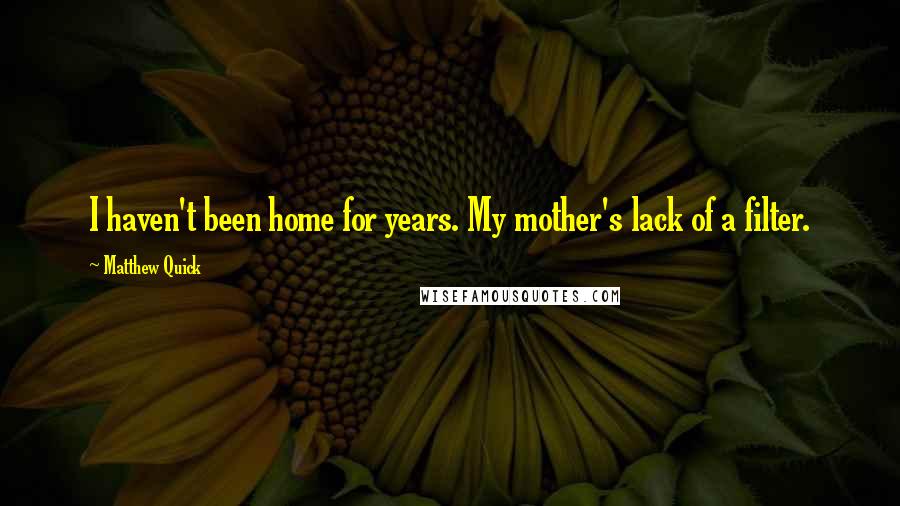 Matthew Quick Quotes: I haven't been home for years. My mother's lack of a filter.