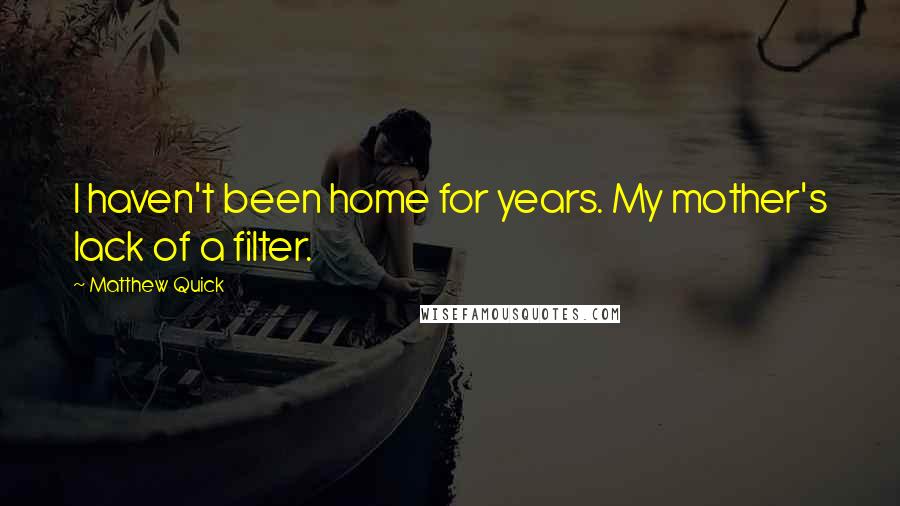 Matthew Quick Quotes: I haven't been home for years. My mother's lack of a filter.