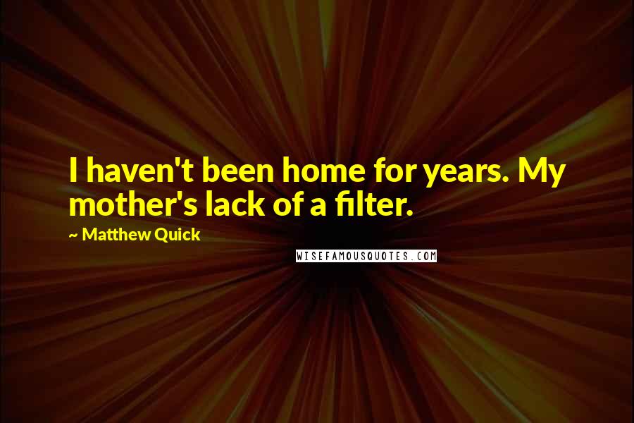 Matthew Quick Quotes: I haven't been home for years. My mother's lack of a filter.