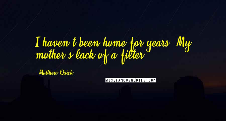 Matthew Quick Quotes: I haven't been home for years. My mother's lack of a filter.