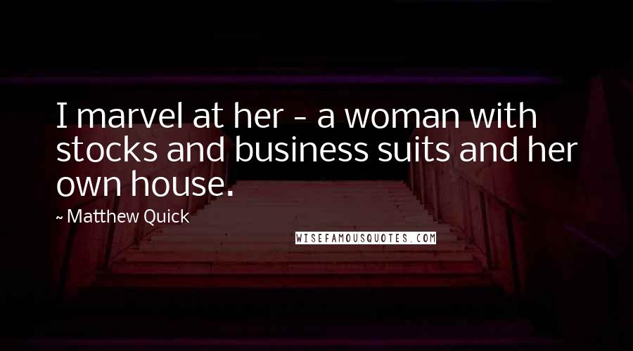 Matthew Quick Quotes: I marvel at her - a woman with stocks and business suits and her own house.