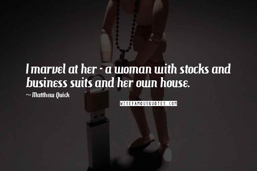 Matthew Quick Quotes: I marvel at her - a woman with stocks and business suits and her own house.